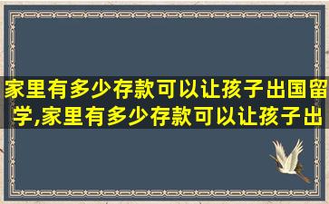 家里有多少存款可以让孩子出国留学,家里有多少存款可以让孩子出国留学呢