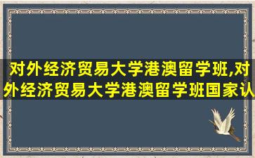 对外经济贸易大学港澳留学班,对外经济贸易大学港澳留学班国家认可学历吗