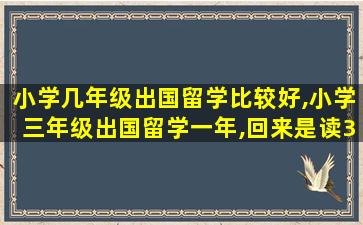 小学几年级出国留学比较好,小学三年级出国留学一年,回来是读3年级,还是4年级