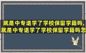 就是中专退学了学校保留学籍吗,就是中专退学了学校保留学籍吗怎么办