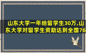 山东大学一年给留学生30万,山东大学对留学生资助达到全国765倍