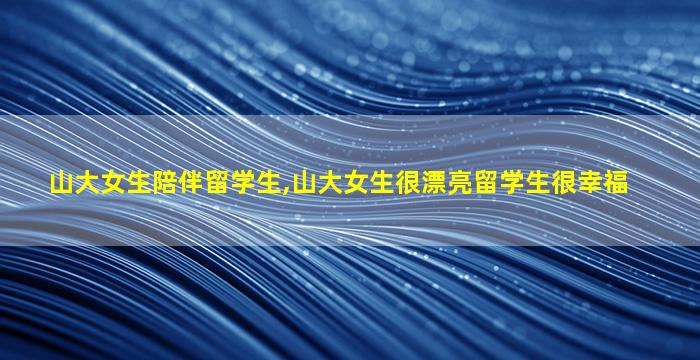 山大女生陪伴留学生,山大女生很漂亮留学生很幸福