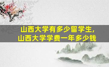 山西大学有多少留学生,山西大学学费一年多少钱