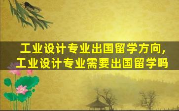 工业设计专业出国留学方向,工业设计专业需要出国留学吗