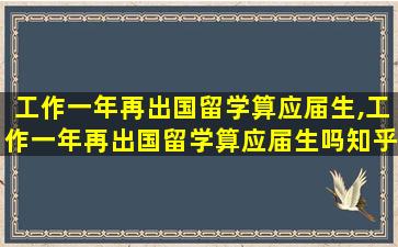 工作一年再出国留学算应届生,工作一年再出国留学算应届生吗知乎