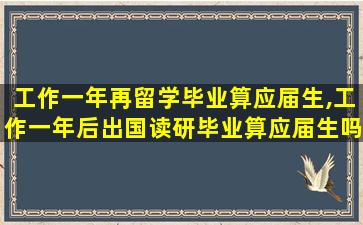 工作一年再留学毕业算应届生,工作一年后出国读研毕业算应届生吗