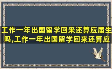 工作一年出国留学回来还算应届生吗,工作一年出国留学回来还算应届生吗知乎