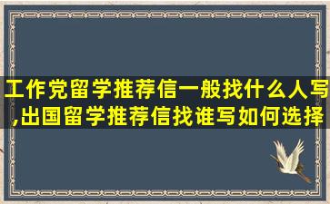 工作党留学推荐信一般找什么人写,出国留学推荐信找谁写如何选择推荐人