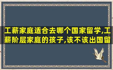 工薪家庭适合去哪个国家留学,工薪阶层家庭的孩子,该不该出国留学