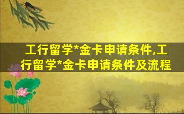 工行留学*
金卡申请条件,工行留学*
金卡申请条件及流程