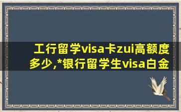 工行留学visa卡zui
高额度多少,*
银行留学生visa白金*