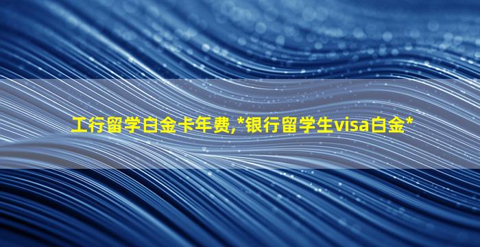 工行留学白金卡年费,*
银行留学生visa白金*