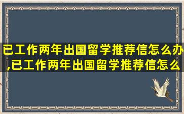 已工作两年出国留学推荐信怎么办,已工作两年出国留学推荐信怎么办呢