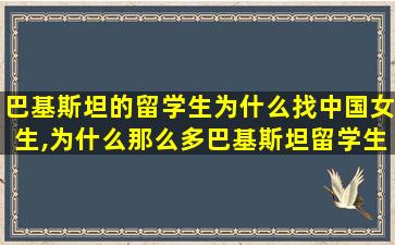 巴基斯坦的留学生为什么找中国女生,为什么那么多巴基斯坦留学生