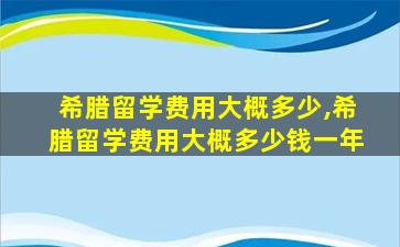 希腊留学费用大概多少,希腊留学费用大概多少钱一年