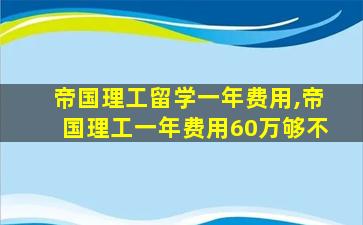 帝国理工留学一年费用,帝国理工一年费用60万够不