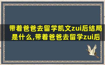 带着爸爸去留学凯文zui
后结局是什么,带着爸爸去留学zui
后谁跟谁好了