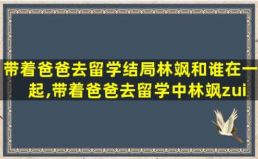 带着爸爸去留学结局林飒和谁在一起,带着爸爸去留学中林飒zui
终和谁在一起了