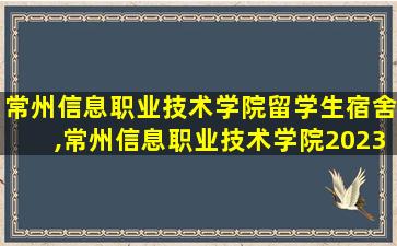 常州信息职业技术学院留学生宿舍,常州信息职业技术学院2023录取线