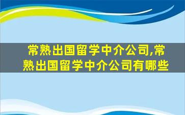 常熟出国留学中介公司,常熟出国留学中介公司有哪些