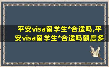 平安visa留学生*
合适吗,平安visa留学生*
合适吗额度多少