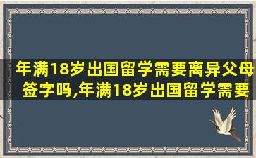 年满18岁出国留学需要离异父母签字吗,年满18岁出国留学需要离异父母签字吗知乎