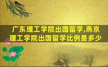 广东理工学院出国留学,燕京理工学院出国留学比例是多少