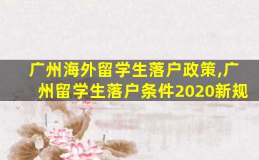 广州海外留学生落户政策,广州留学生落户条件2020新规