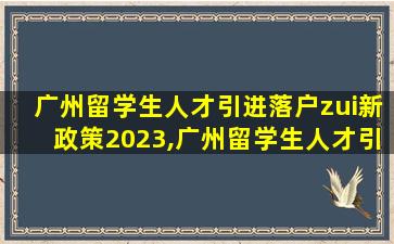 广州留学生人才引进落户zui
新政策2023,广州留学生人才引进落户zui
新政策2023规定