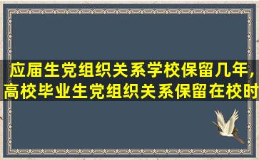 应届生党组织关系学校保留几年,高校毕业生党组织关系保留在校时间一般不超过