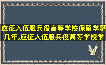 应征入伍服兵役高等学校保留学籍几年,应征入伍服兵役高等学校学生国家教育资助申请表1