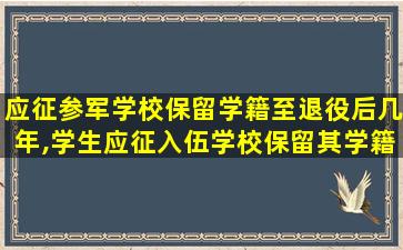 应征参军学校保留学籍至退役后几年,学生应征入伍学校保留其学籍至退役后多久