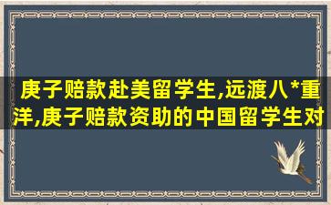 庚子赔款赴美留学生,远渡八*
重洋,庚子赔款资助的中国留学生对近代的影响