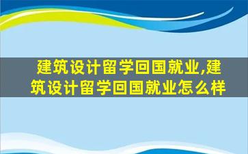 建筑设计留学回国就业,建筑设计留学回国就业怎么样