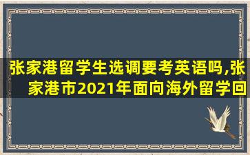 张家港留学生选调要考英语吗,张家港市2021年面向海外留学回国人员专场选调简章