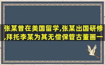 张某曾在美国留学,张某出国研修,拜托李某为其无偿保管古董画一幅