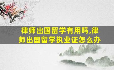 律师出国留学有用吗,律师出国留学执业证怎么办