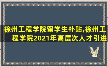 徐州工程学院留学生补贴,徐州工程学院2021年高层次人才引进政策及计划