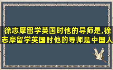 徐志摩留学英国时他的导师是,徐志摩留学英国时他的导师是中国人吗