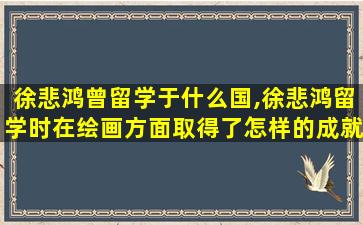 徐悲鸿曾留学于什么国,徐悲鸿留学时在绘画方面取得了怎样的成就