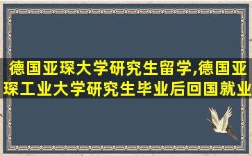 德国亚琛大学研究生留学,德国亚琛工业大学研究生毕业后回国就业