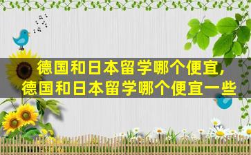 德国和日本留学哪个便宜,德国和日本留学哪个便宜一些