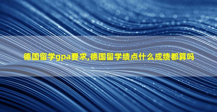 德国留学gpa要求,德国留学绩点什么成绩都算吗