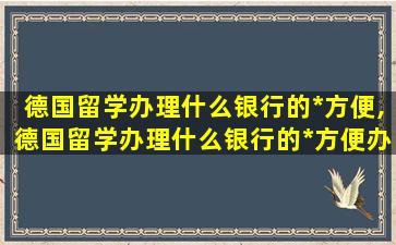 德国留学办理什么银行的*
方便,德国留学办理什么银行的*
方便办理