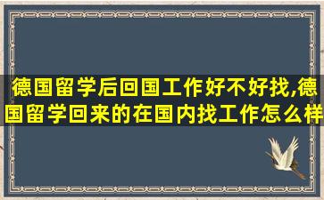 德国留学后回国工作好不好找,德国留学回来的在国内找工作怎么样