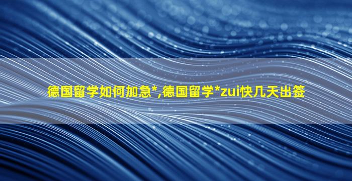 德国留学如何加急*
,德国留学*
zui
快几天出签