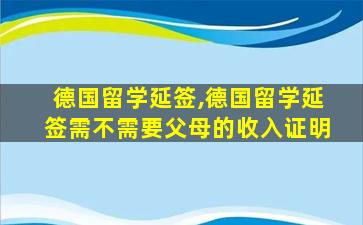 德国留学延签,德国留学延签需不需要父母的收入证明