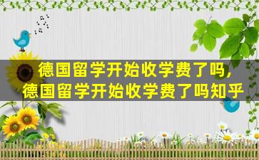 德国留学开始收学费了吗,德国留学开始收学费了吗知乎