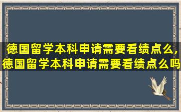 德国留学本科申请需要看绩点么,德国留学本科申请需要看绩点么吗