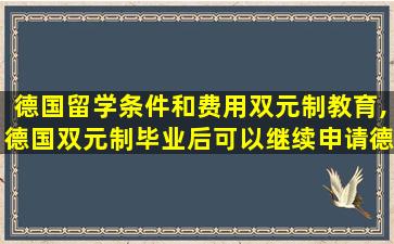 德国留学条件和费用双元制教育,德国双元制毕业后可以继续申请德国研究生吗